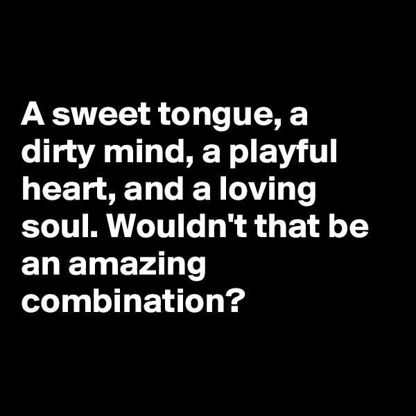 

A sweet tongue, a dirty mind, a playful heart, and a loving soul. Wouldn't that be an amazing combination?


