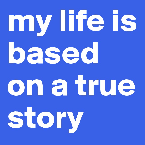 my life is based on a true story