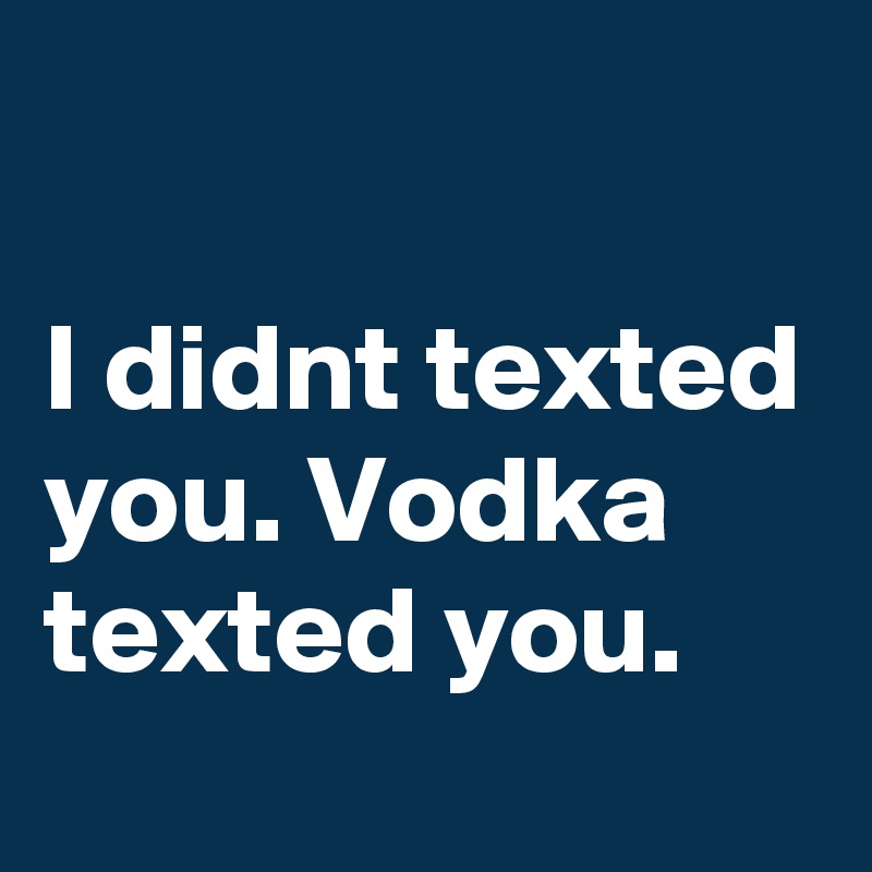 

I didnt texted you. Vodka texted you.
