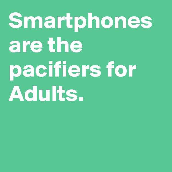 Smartphones are the pacifiers for Adults.