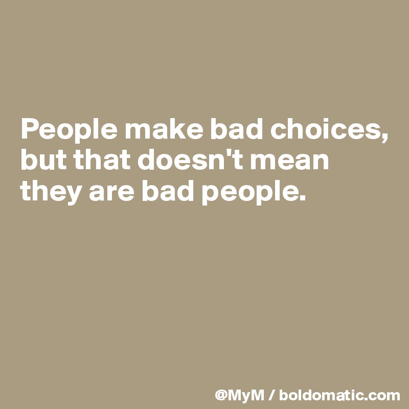 


People make bad choices, but that doesn't mean they are bad people.





