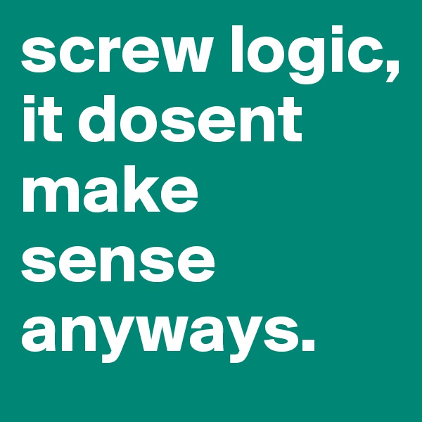 screw logic, it dosent make sense anyways. 