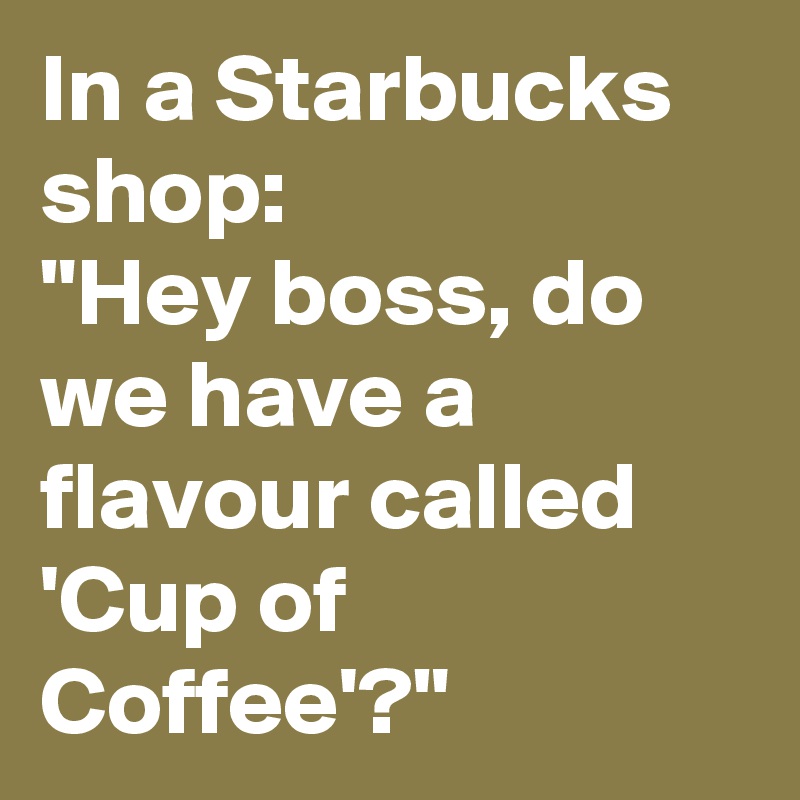 In a Starbucks shop:
"Hey boss, do we have a flavour called 'Cup of Coffee'?"