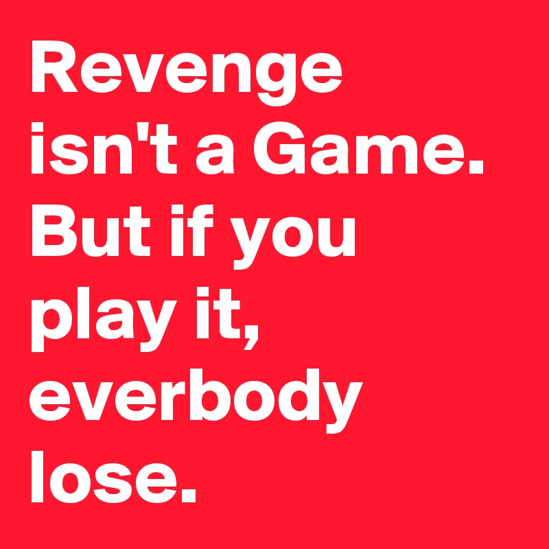 Revenge isn't a Game. But if you play it, everbody lose.
