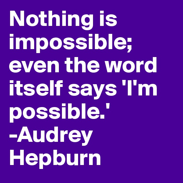 Nothing is impossible; even the word itself says 'I'm possible.'
-Audrey Hepburn