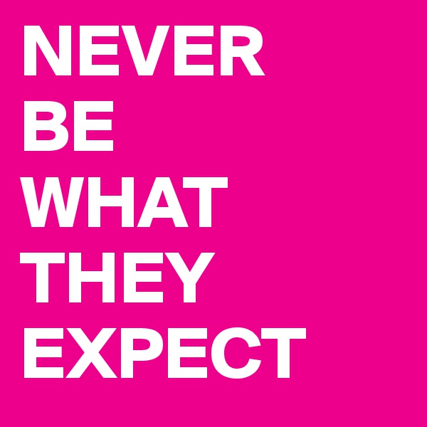 NEVER 
BE 
WHAT
THEY EXPECT
