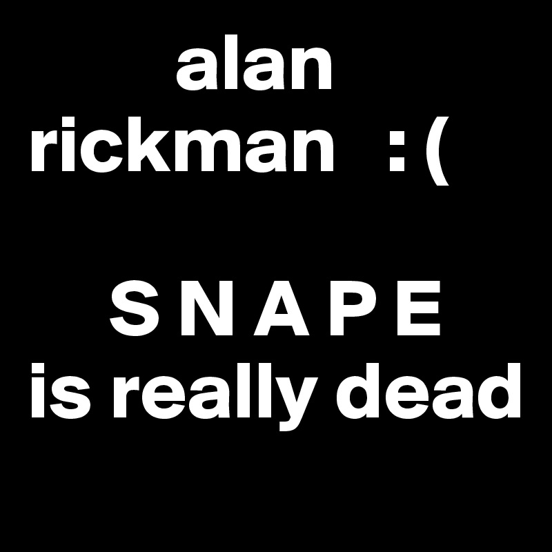          alan     rickman   : (

     S N A P E
is really dead