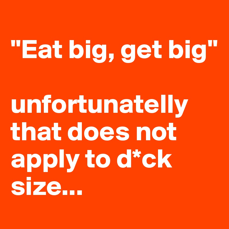 
"Eat big, get big"

unfortunatelly that does not apply to d*ck size...