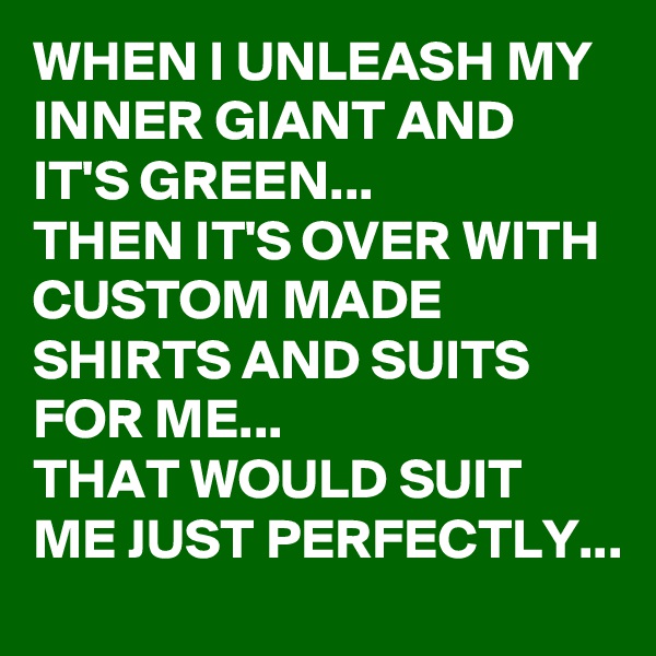 WHEN I UNLEASH MY INNER GIANT AND IT'S GREEN...
THEN IT'S OVER WITH CUSTOM MADE SHIRTS AND SUITS FOR ME...
THAT WOULD SUIT ME JUST PERFECTLY...