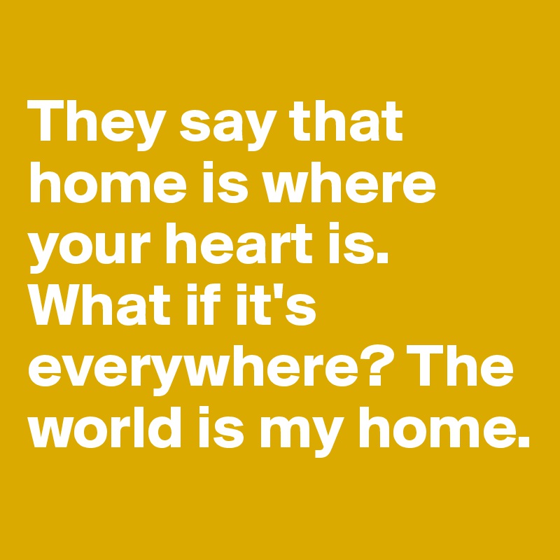 
They say that home is where your heart is. What if it's everywhere? The world is my home.
