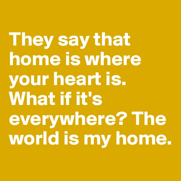 
They say that home is where your heart is. What if it's everywhere? The world is my home.
