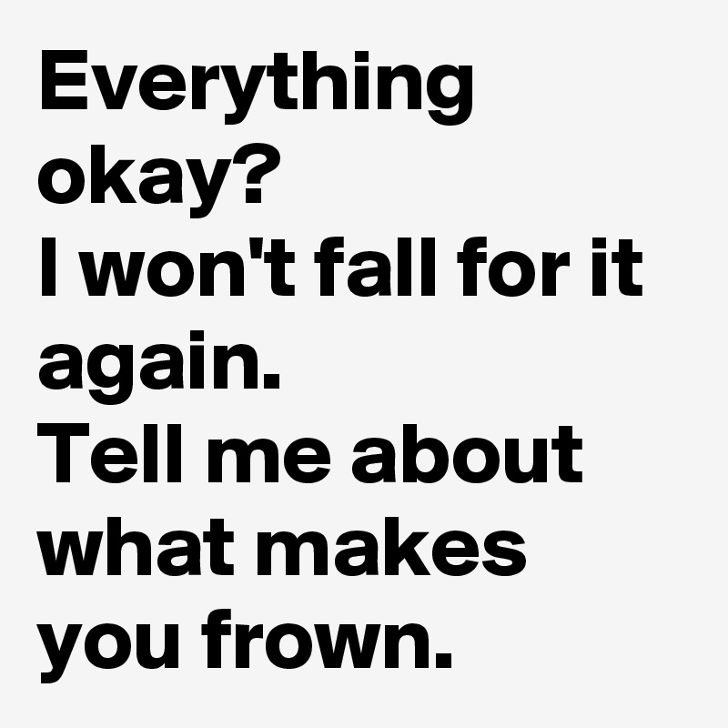 Everything okay? 
I won't fall for it again.
Tell me about what makes you frown.   