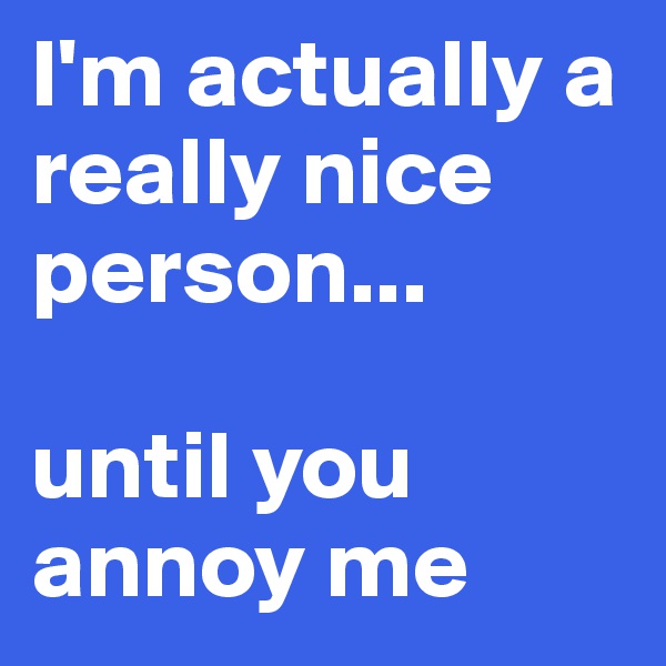 I'm actually a really nice person...

until you annoy me
