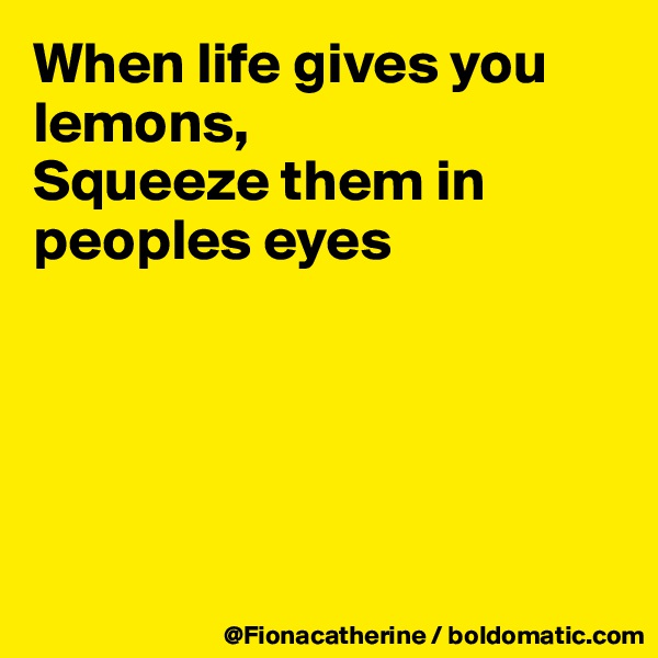 When life gives you
lemons,
Squeeze them in peoples eyes





