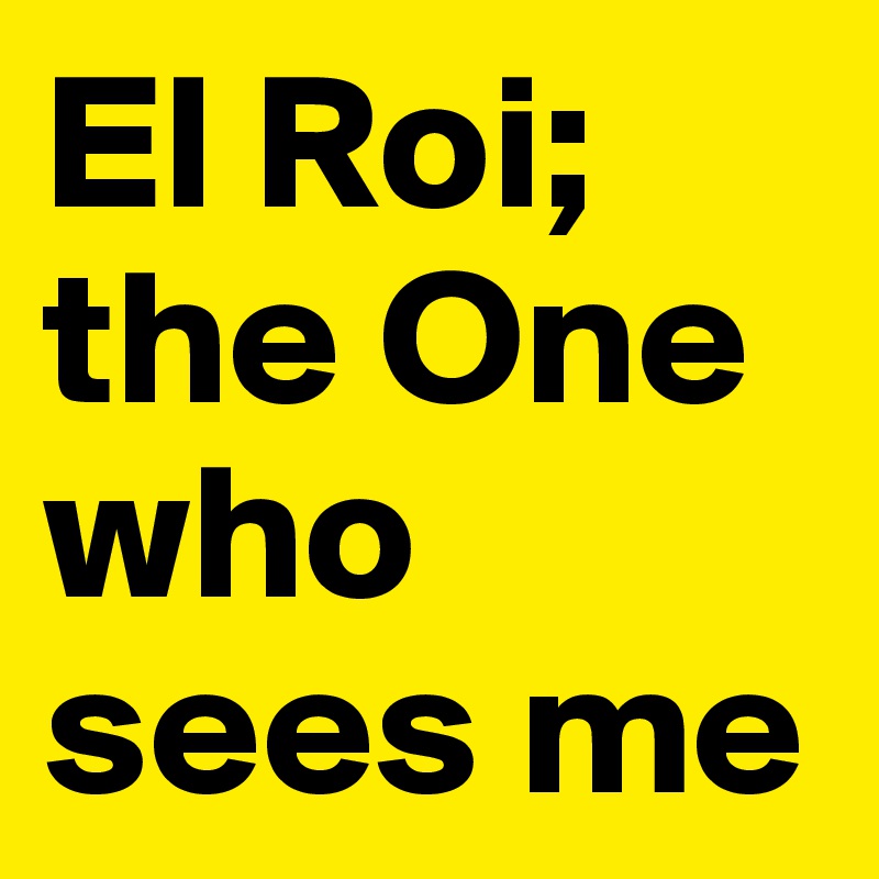 El Roi; the One who sees me
