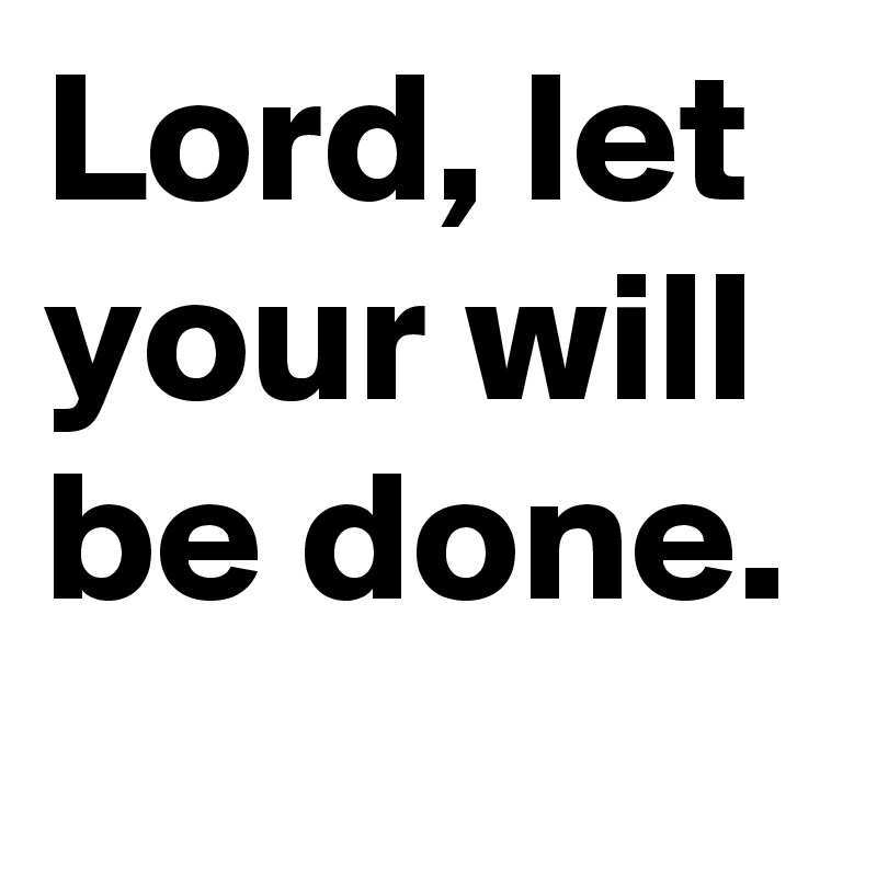 Lord, let your will be done.