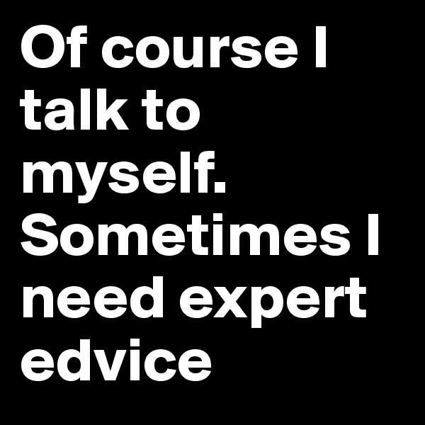 Of course I talk to myself. Sometimes I need expert edvice