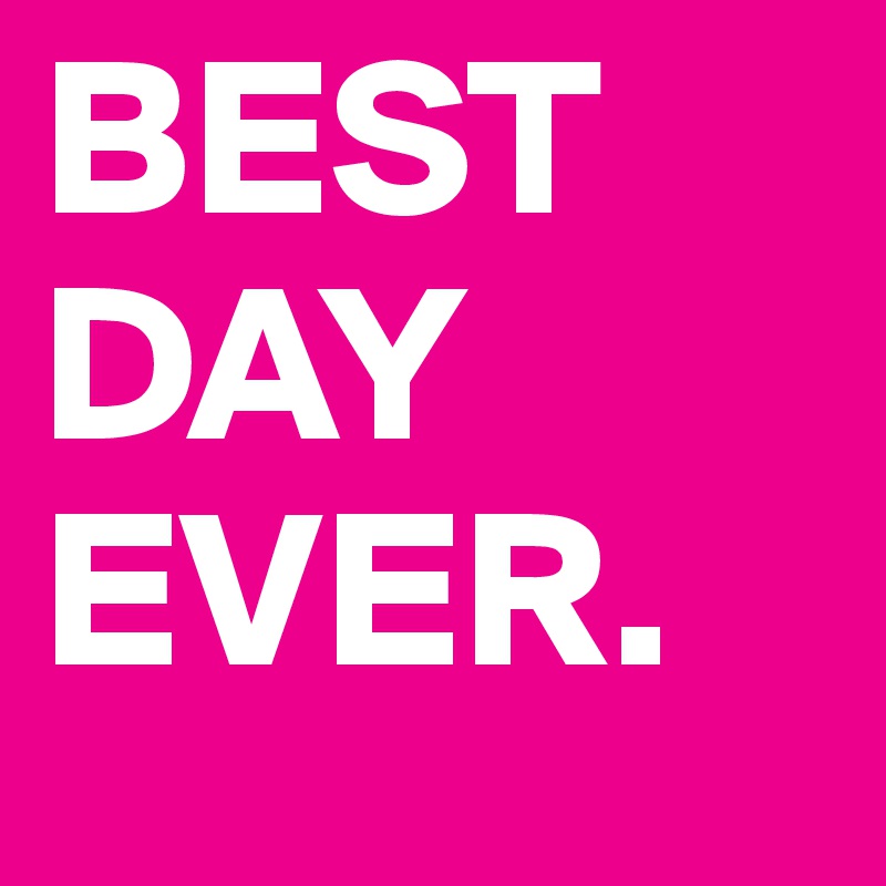 BEST
DAY
EVER.