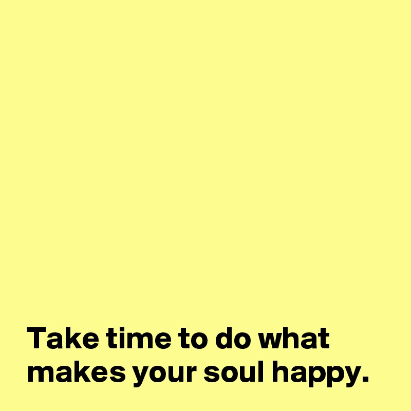








 Take time to do what
 makes your soul happy.
