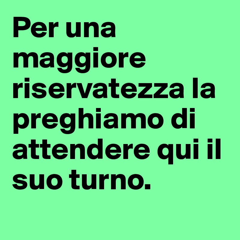 Per una maggiore riservatezza la preghiamo di attendere qui il suo turno.
