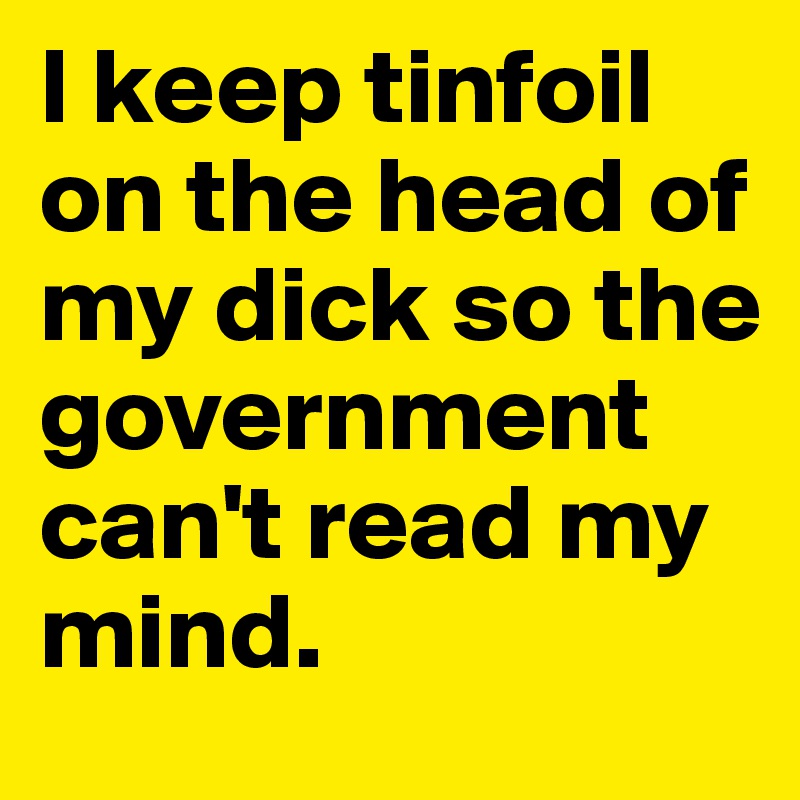 I keep tinfoil on the head of my dick so the government can't read my mind.