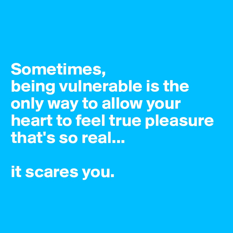


Sometimes,
being vulnerable is the only way to allow your heart to feel true pleasure that's so real...

it scares you.

