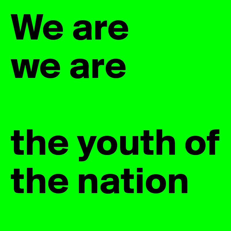 We are 
we are

the youth of the nation