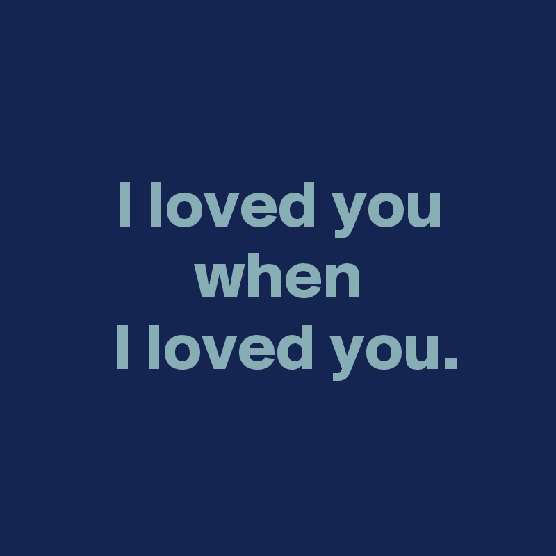 

 I loved you
 when
  I loved you.

