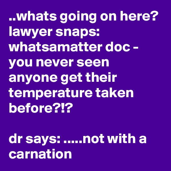 ..whats going on here? lawyer snaps: whatsamatter doc - you never seen anyone get their temperature taken before?!?

dr says: .....not with a carnation