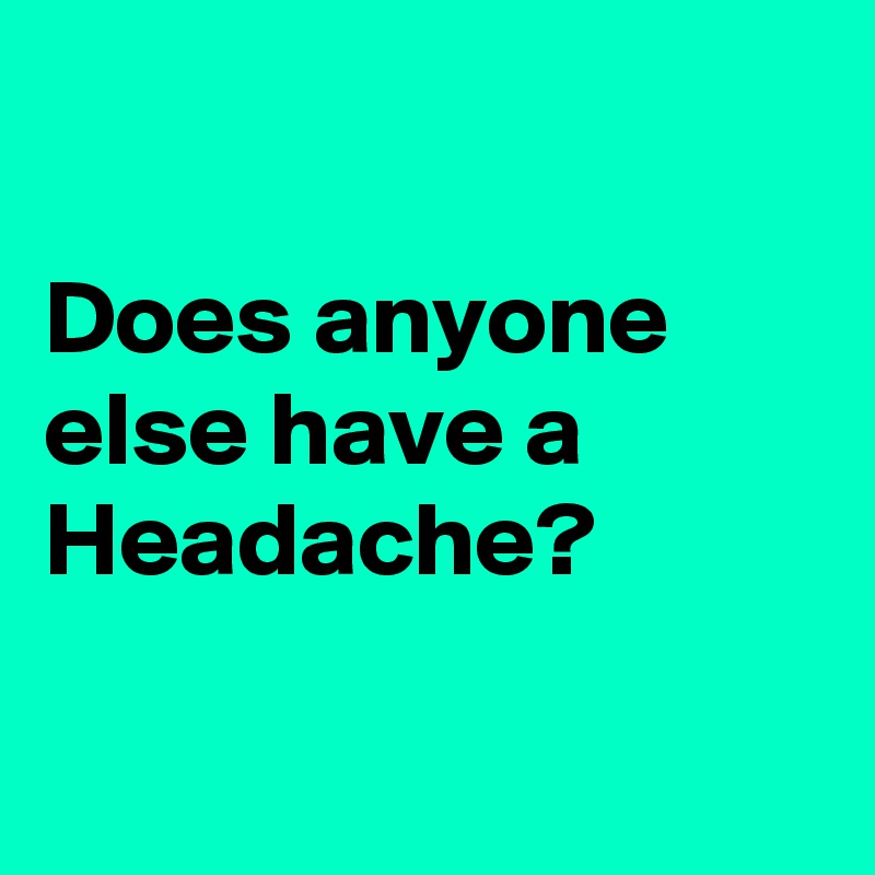

Does anyone else have a Headache?

