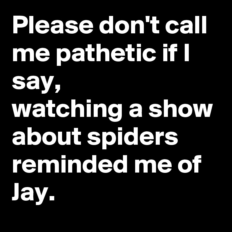 Please don't call me pathetic if I say, 
watching a show about spiders reminded me of Jay.