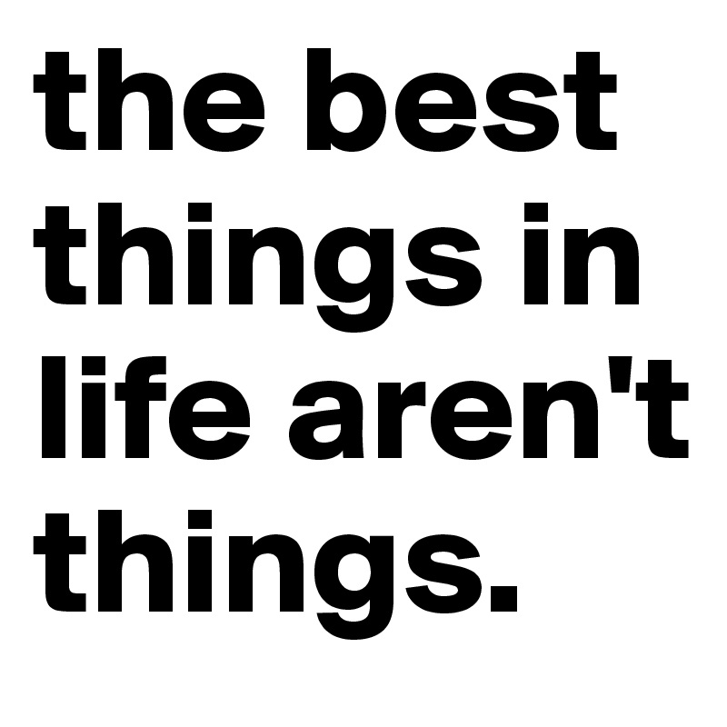 the best things in life aren't things.