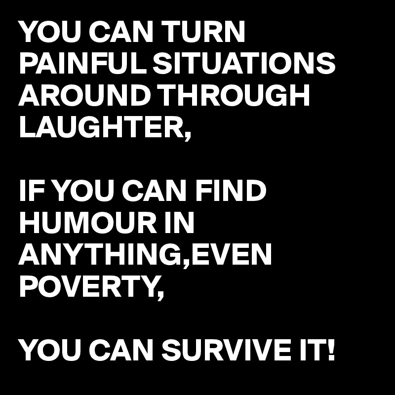 YOU CAN TURN PAINFUL SITUATIONS AROUND THROUGH LAUGHTER,

IF YOU CAN FIND HUMOUR IN ANYTHING,EVEN POVERTY,

YOU CAN SURVIVE IT!