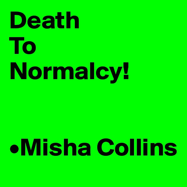Death
To
Normalcy!

 
•Misha Collins