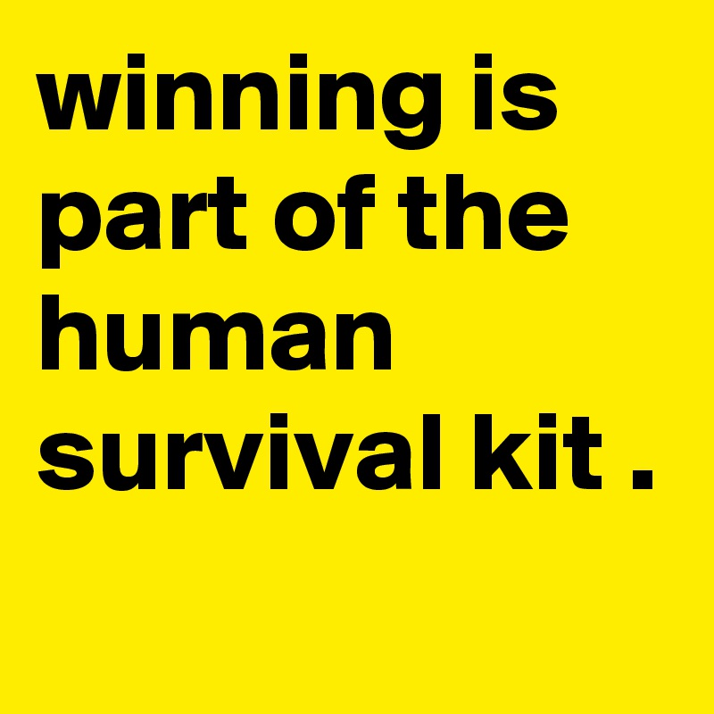 winning is part of the human survival kit .
