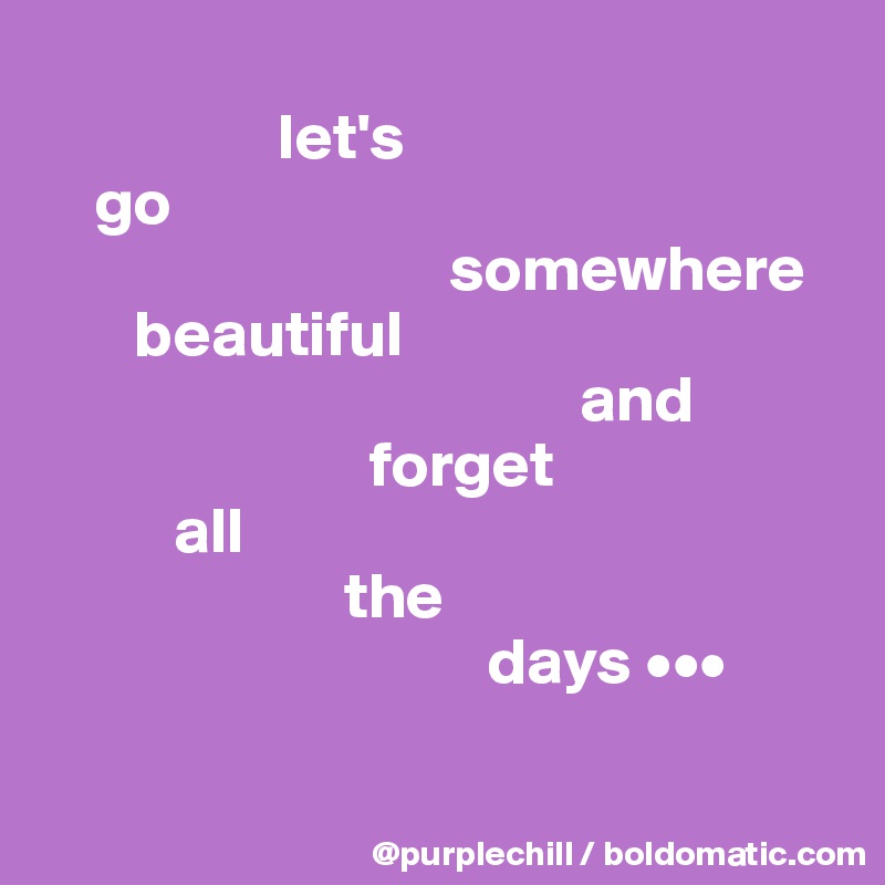                
                  let's 
    go 
                               somewhere 
       beautiful 
                                         and 
                         forget 
          all 
                       the 
                                  days •••


