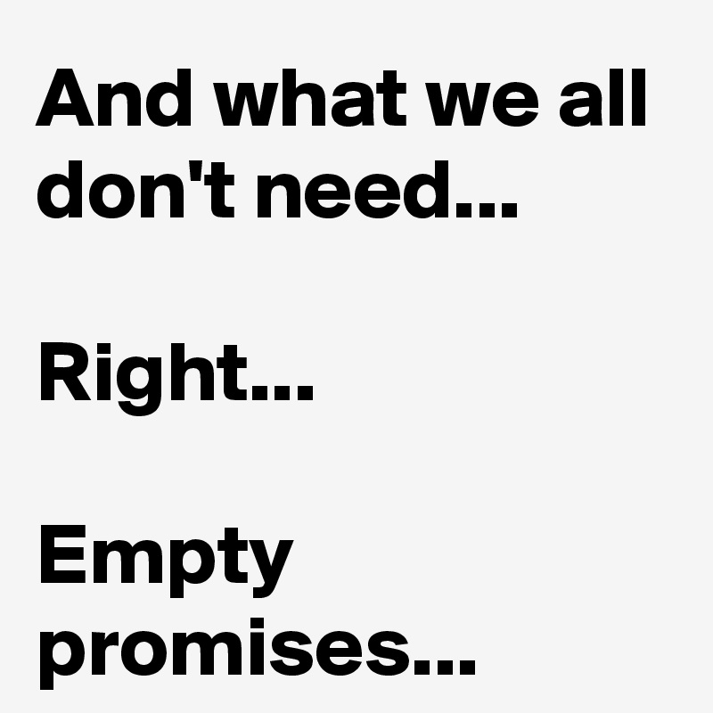 And what we all don't need...

Right...

Empty promises...