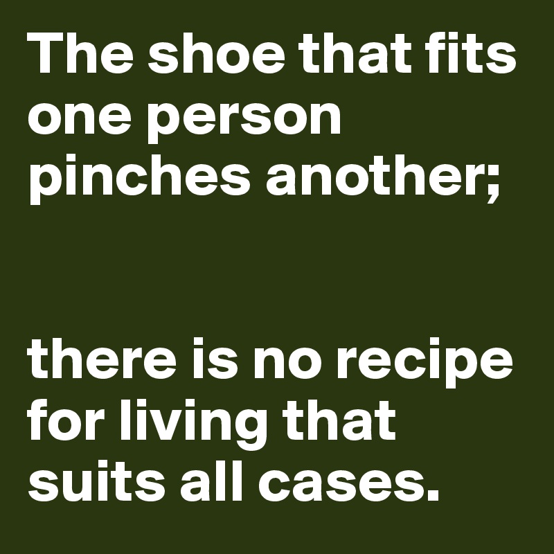 The shoe that fits one person pinches another; 


there is no recipe for living that suits all cases.