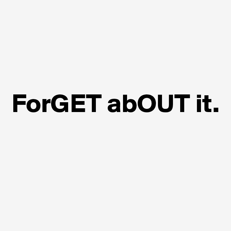 


ForGET abOUT it.



