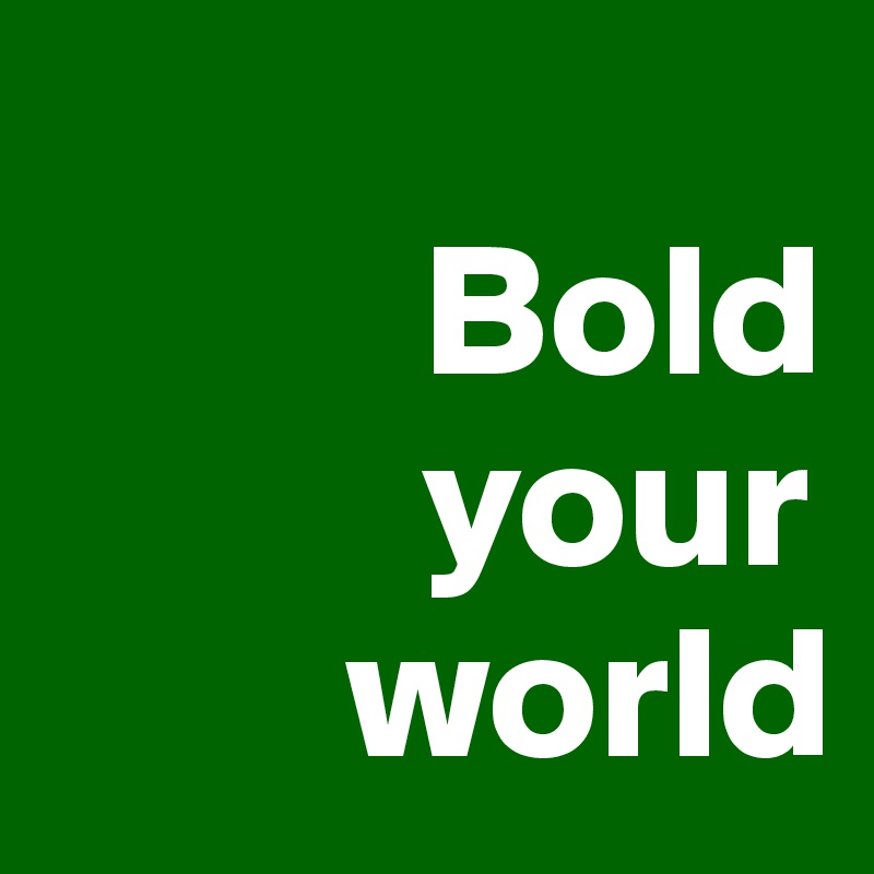        
          Bold
          your
        world