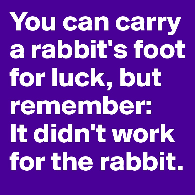 You can carry a rabbit's foot for luck, but remember: 
It didn't work for the rabbit.
