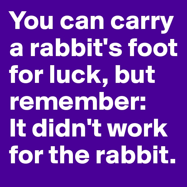 You can carry a rabbit's foot for luck, but remember: 
It didn't work for the rabbit.