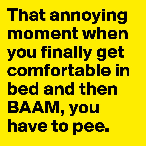 That annoying moment when you finally get comfortable in bed and then BAAM, you have to pee.