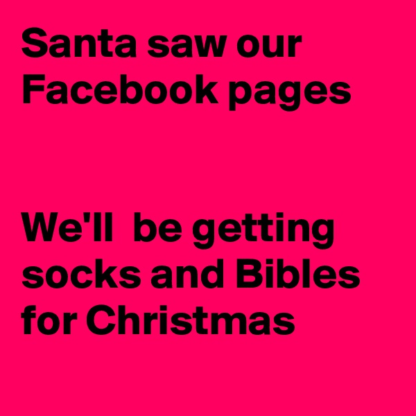 Santa saw our Facebook pages


We'll  be getting socks and Bibles for Christmas
