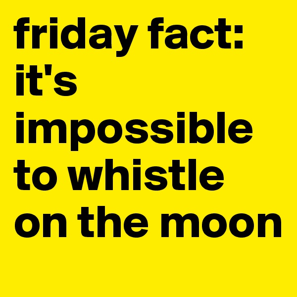 friday fact: it's impossible to whistle on the moon