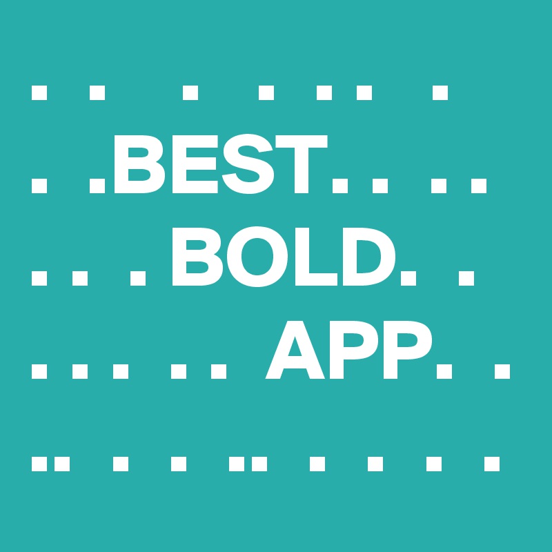.  .    .   .  . .   .
.  .BEST. .  . .  . .  . BOLD.  .  . . .  . .  APP.  . ..  .  .  ..  .  .  .  .