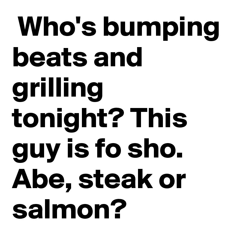  Who's bumping beats and grilling tonight? This guy is fo sho. Abe, steak or salmon? 