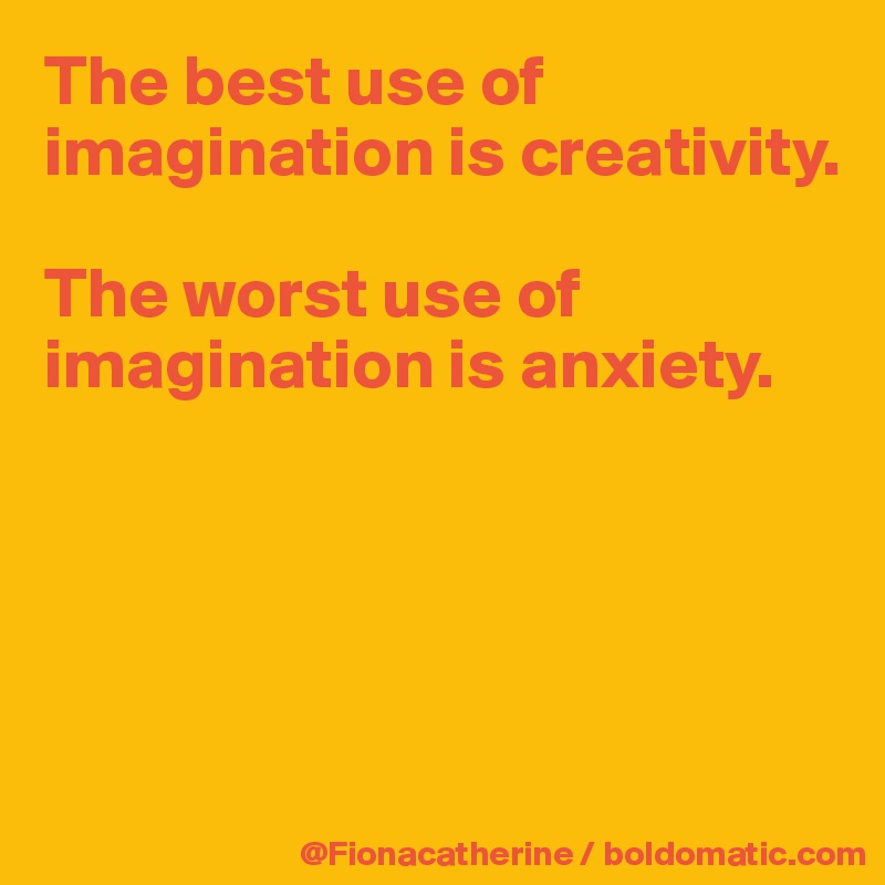 The best use of imagination is creativity.

The worst use of 
imagination is anxiety.





