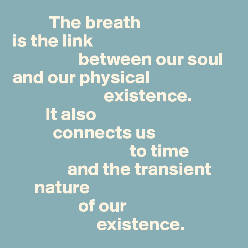           The breath
is the link 
                  between our soul
and our physical 
                         existence.
         It also 
           connects us
                                to time
               and the transient      
      nature
                  of our 
                       existence.