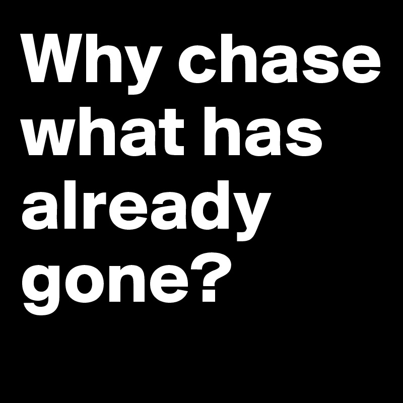 Why chase what has already gone?